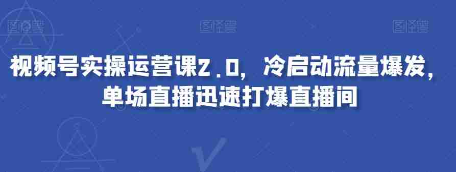 视频号实操运营课2.0，冷启动流量爆发，单场直播迅速打爆直播间-生财学社创业网