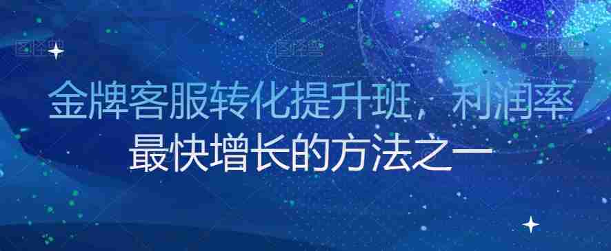 金牌客服转化提升班，利润率最快增长的方法之一-生财学社创业网