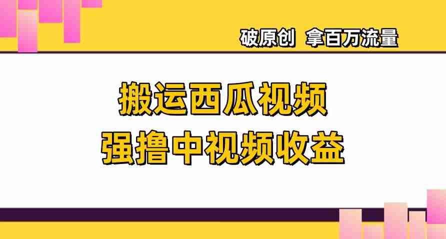 搬运西瓜视频强撸中视频收益，日赚600+破原创，拿百万流量【揭秘】-生财学社创业网