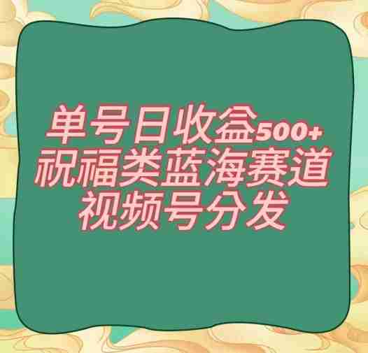 单号日收益500+、祝福类蓝海赛道、视频号分发【揭秘】-生财学社创业网
