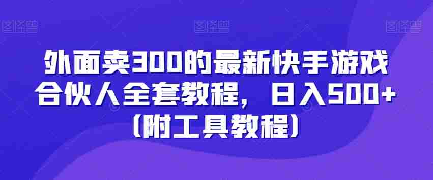 外面卖300的最新快手游戏合伙人全套教程，日入500+（附工具教程）-生财学社创业网