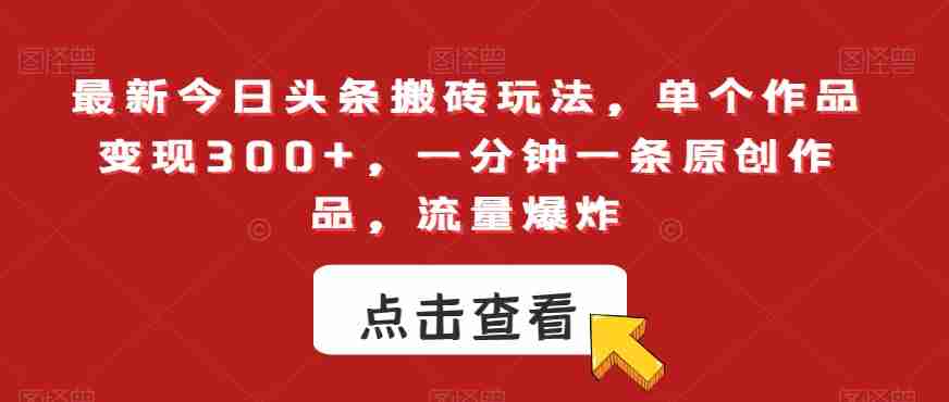 最新今日头条搬砖玩法，单个作品变现300+，一分钟一条原创作品，流量爆炸【揭秘】-生财学社创业网