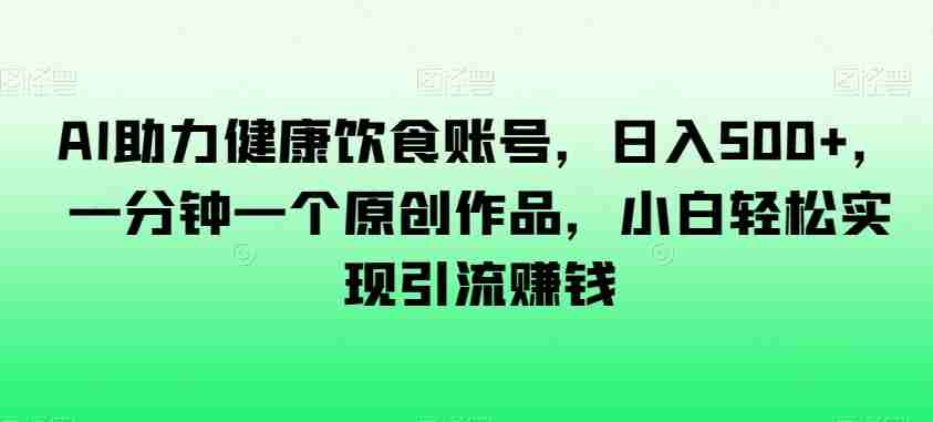 AI助力健康饮食账号，日入500+，一分钟一个原创作品，小白轻松实现引流赚钱【揭秘】-生财学社创业网