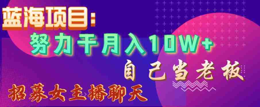 蓝海项目，努力干月入10W+，自己当老板，女主播招聘【揭秘】-生财学社创业网