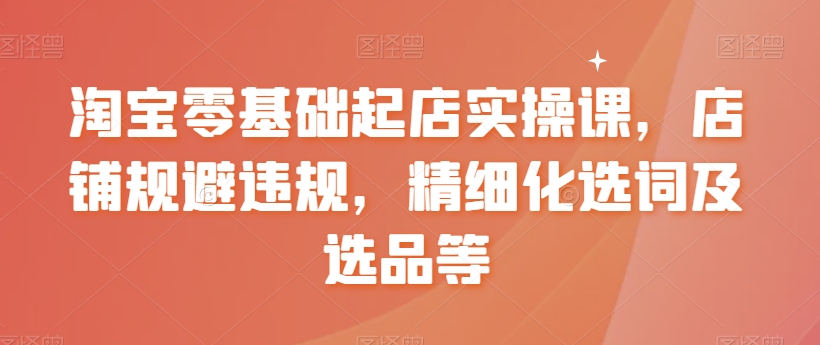 淘宝零基础起店实操课，店铺规避违规，精细化选词及选品等-生财学社创业网